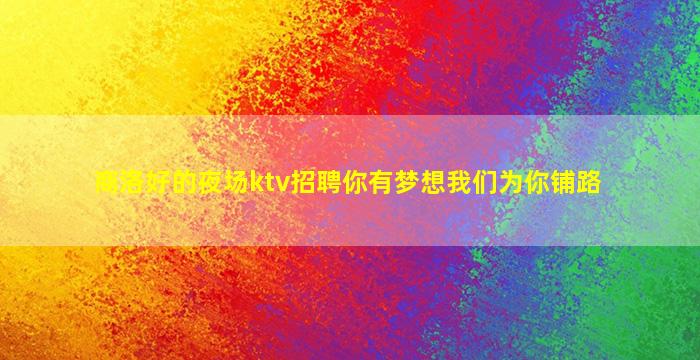 商洛好的夜场ktv招聘你有梦想我们为你铺路